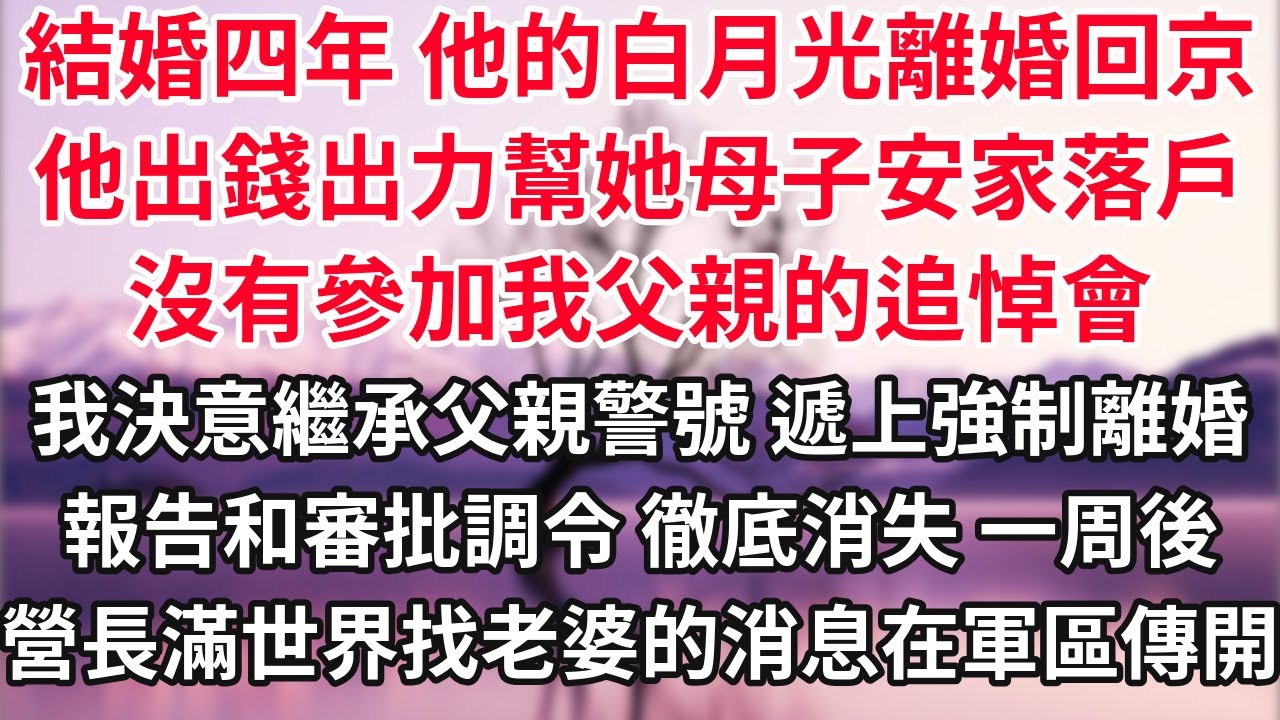 結婚四年 他的白月光離婚回京 他出錢出力幫她母子安家落戶 沒有參加我父親的追悼會，我決意繼承父親警號 遞上強制離婚報告和審批調令 徹底消失，一周後 營長滿世界找老婆的消息在軍區傳開了