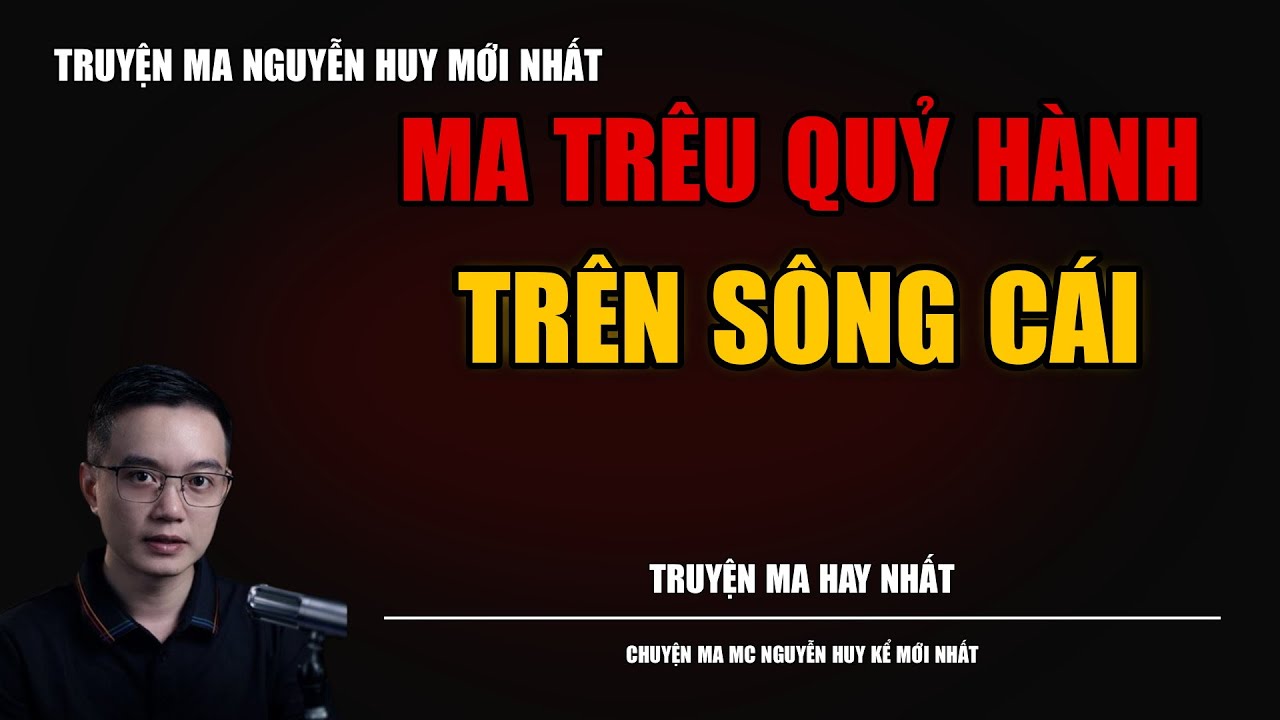 TRUYỆN MA NGUYỄN HUY | MA TRÊU QUỶ HÀNH TRÊN SÔNG CÁI | CHUYỆN MA MC NGUYỄN HUY KỂ MỚI NHẤT