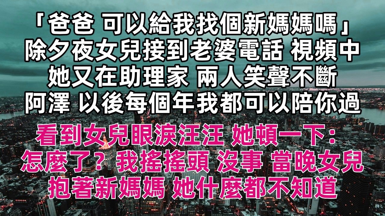 「爸爸 可以給我找個新媽媽嗎」除夕夜女兒接到老婆電話 視頻中她又在助理家 兩人笑聲不斷 「阿澤 以後每個年我都可以陪你過」看到女兒眼淚汪汪 她頓一下：怎麼了？我搖搖頭 沒事 當晚女兒抱著新媽媽