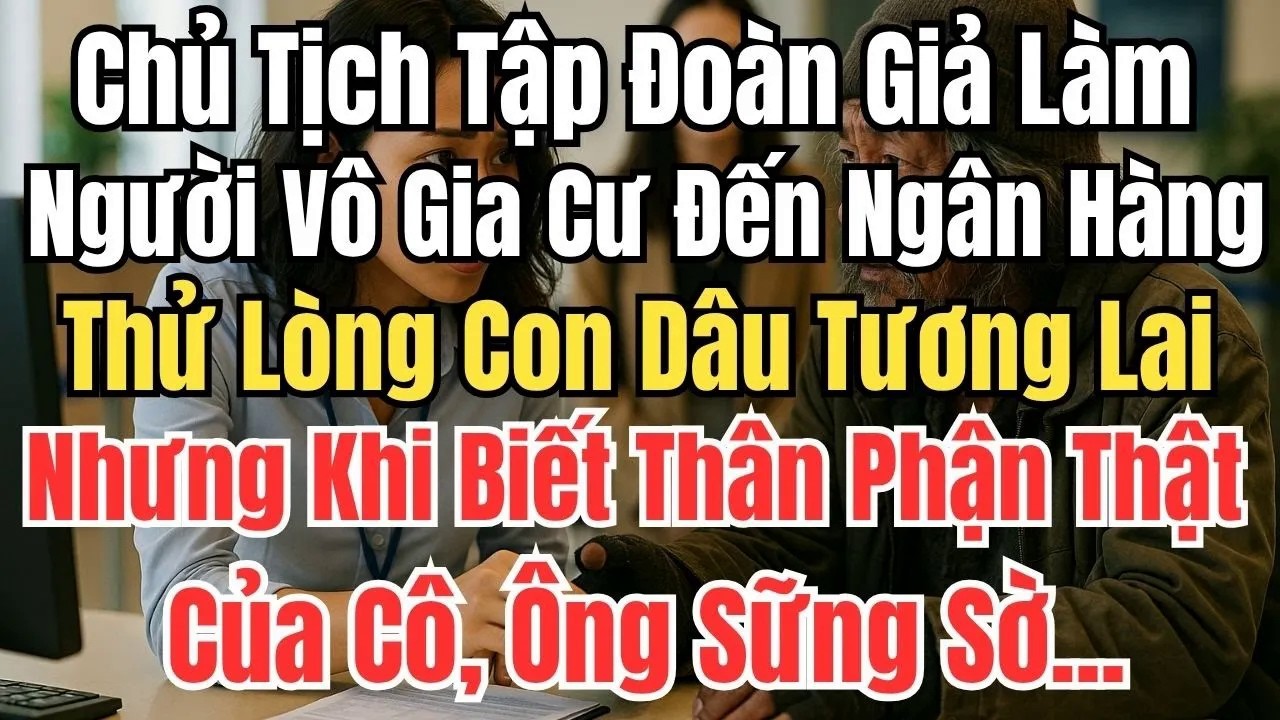 Chủ Tịch Tập Đoàn Giả Làm Người Vô Gia Cư Đến Ngân Hàng Thử Lòng Con Dâu Tương Lai – Cái Kết Khiến