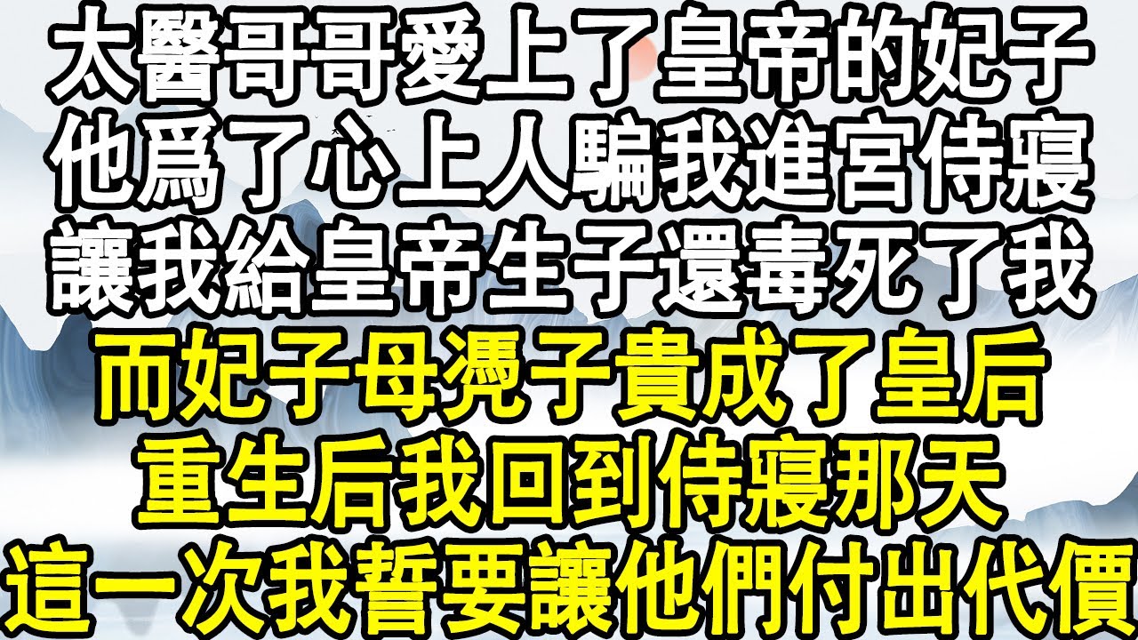 太醫哥哥愛上了皇帝的妃子，他爲了心上人騙我進宮侍寢，讓我給皇帝生子還毒死了我，而妃子母凴子貴成了皇后，重生后我回到侍寢那天，這一次我誓要讓他們付出代價！#後宮故事#宮鬥宅斗#小說推文#小說