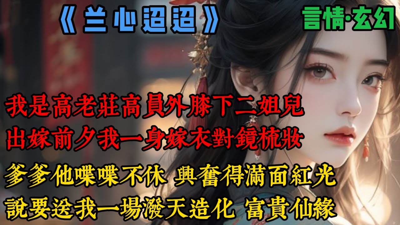 【完結】《蘭心迢迢》我是高老莊高員外膝下二姐兒，閨名玉蘭，出嫁前夕，我一身嫁衣對鏡梳妝，爹爹領著小妹翠蘭入我閨房，命令我同小妹換裝，他喋喋不休，興奮得滿面紅光，說要送我一場潑天造化，富貴仙緣...