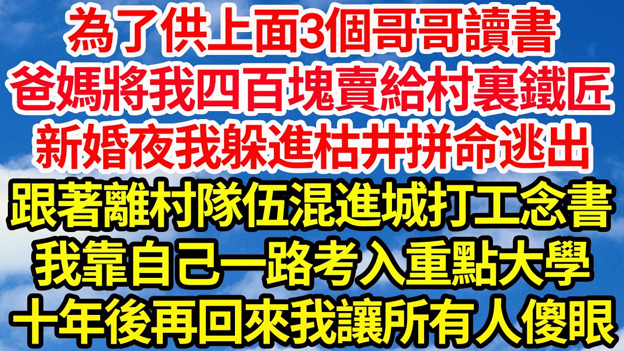 為了供上面3個哥哥讀書，爸媽將我四百塊賣給村裏鐵匠，新婚夜我躲進枯井拼命逃出，跟著離村隊伍混進城打工念書，我靠自己一路考入重點大學，十年後再回來我讓所有人傻眼||笑看人生情感生活
