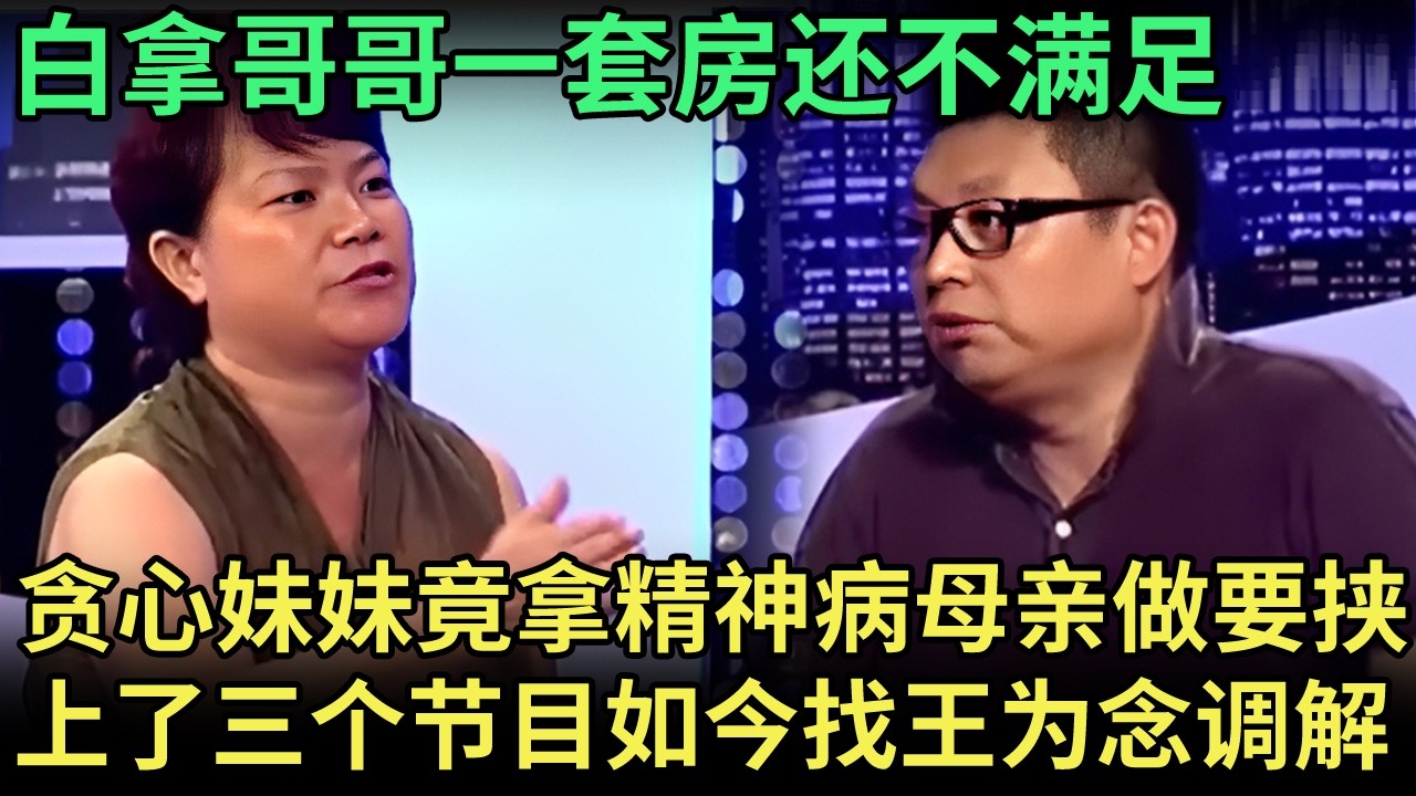 白拿哥哥一套房还不满足，贪心妹妹竟拿精神病母亲做要挟，上了三个节目没结果，如今找王为念调解……【王芳王为念调解】