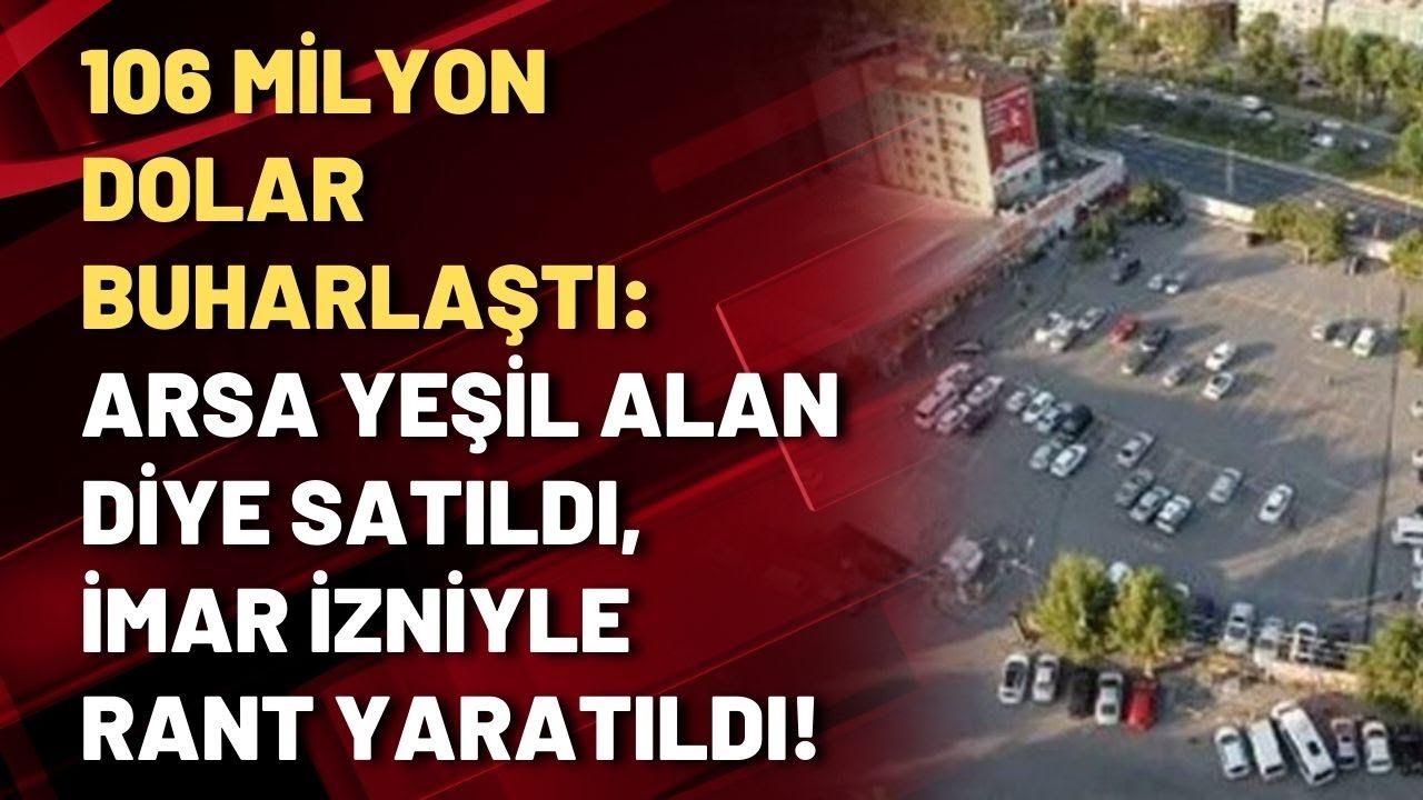106 milyon dolar buharlaştı: Arsa yeşil alan diye satıldı, imar izniyle rant yaratıldı!