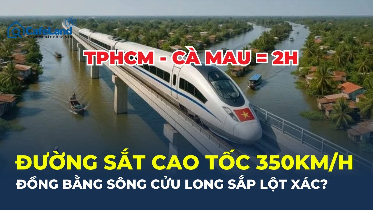 ĐƯỜNG SẮT CAO TỐC TP.HCM – Cà Mau 350km/h: Cú hích lịch sử cho Đồng bằng sông Cửu Long?| CafeLand