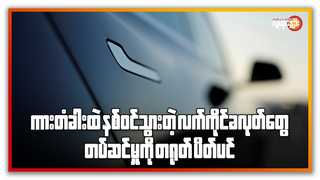 ကားတံခါးထဲ နစ်ဝင်သွားတဲ့ လက်ကိုင်ခလုတ်တွေ တပ်ဆင်မှုကို တရုတ် ပိတ်ပင် | People's Spring