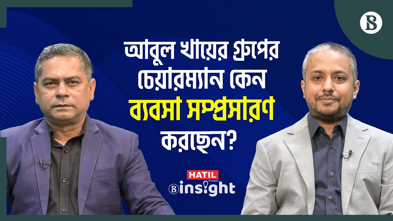 আবুল খায়ের গ্রুপের চেয়ারম্যান কেন ব্যবসা সম্প্রসারণ করছেন? | Business News | The Business Standard