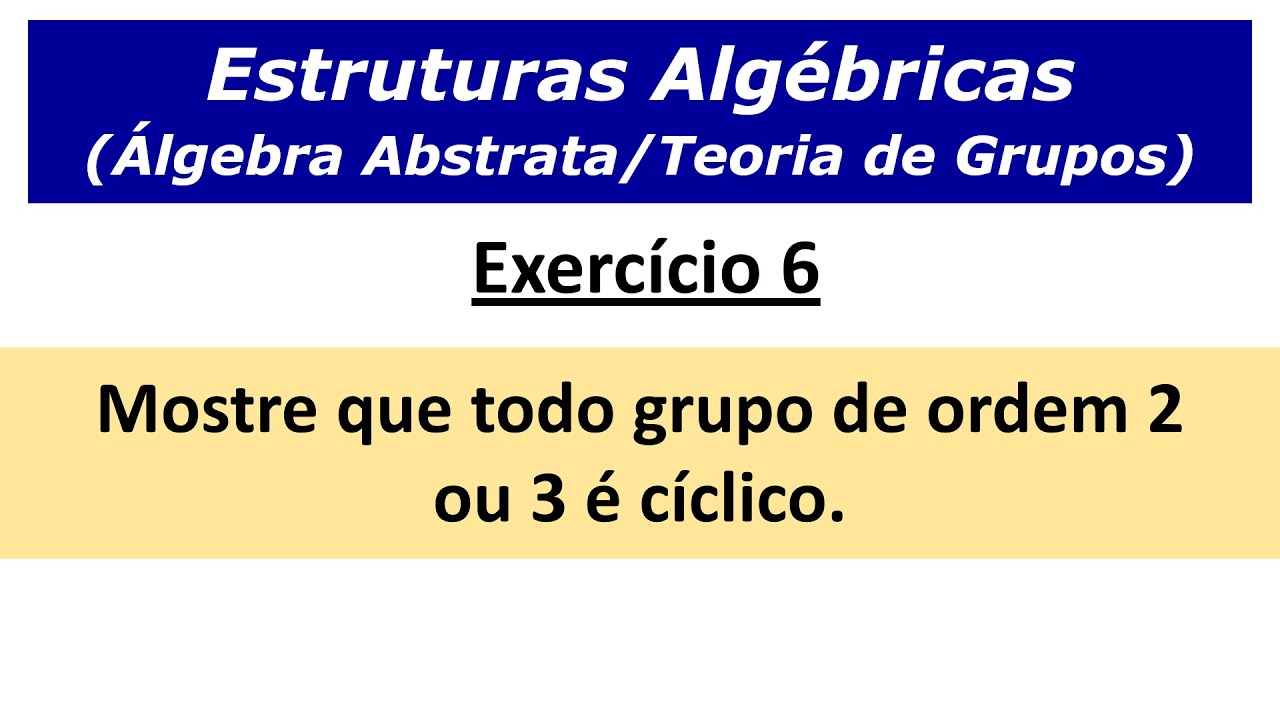Estruturas Algébricas - Demonstre que todo grupo de ordem 2 ou 3 é cíclico. Ex. 6.