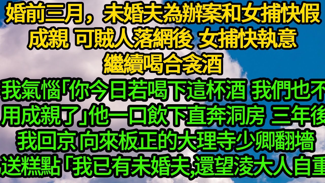 婚前三月，未婚夫為辦案和女捕快假意成親。可賊人落網後,女捕快執意繼續喝合衾酒。我氣惱「你今日若喝下這杯酒,我們也不用成親了」他一口飲下直奔洞房，三年後我回京 他翻墻求見