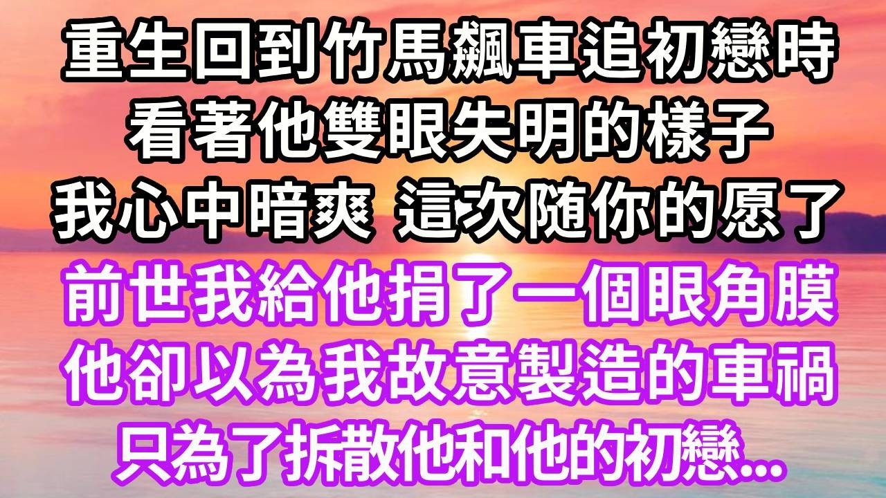重生回到竹馬飆車追初戀時，看著他雙眼失明的樣子，我心中暗爽，這次随你的愿了！前世我給他捐了一個眼角膜，他卻以為我故意製造的車禍，只為了拆散他和他的初戀...#重生 #復仇 #大女主 #故事分享 #情感