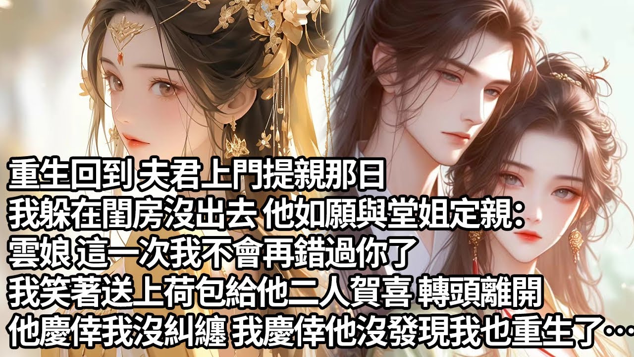【一口氣看完】重生回到 夫君上門提親那日，我躲在閨房沒出去 他如願與堂姐定親：雲娘 這一次我不會再錯過你了，我笑著送上荷包給他二人賀喜 轉頭離開，他慶倖我沒糾纏 我慶倖他沒發現我也重生了…