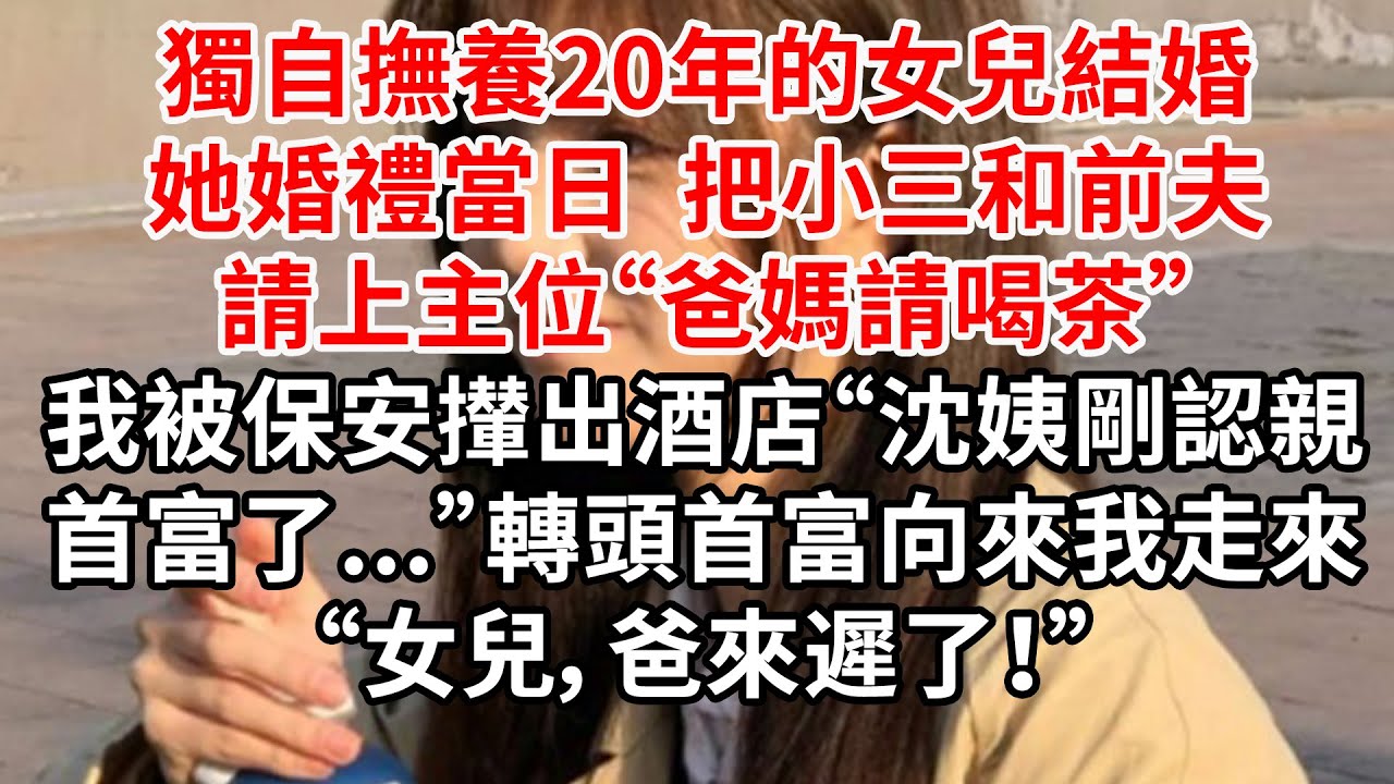 獨自撫養20年的女兒結婚，她婚禮當日 把小三和前夫請上主位“爸媽請喝茶”我被保安攆出酒店“沈姨剛認親首富了...”轉頭首富向來我走來“女兒，爸來遲了！”
