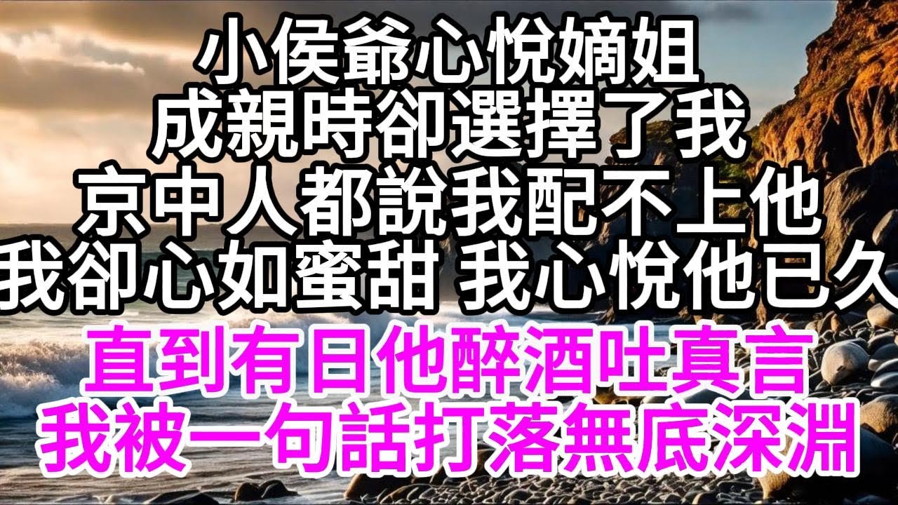 小侯爺心悅嫡姐，成親時卻選擇了我，京中人都說我配不上他，我卻心如蜜甜 我心悅他已久，直到有日他醉酒吐真言，我被一句話打落無底深淵 【美好人生】