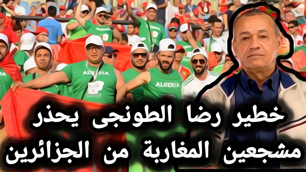 خطير رضا الطونجى يحذر مشجعين المغاربة من الجزائرين 