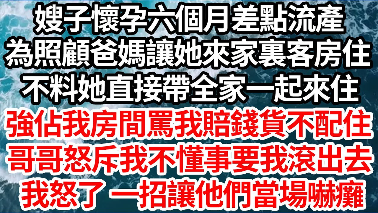 嫂子懷孕六個月差點流產，為照顧爸媽讓她搬來家裏客房住，不料她直接帶全家一起來住，強佔我房間罵我賠錢貨不配住，哥哥怒斥我不懂事要我滾出去，我怒了一招讓他們當場嚇癱【倫理】【都市】