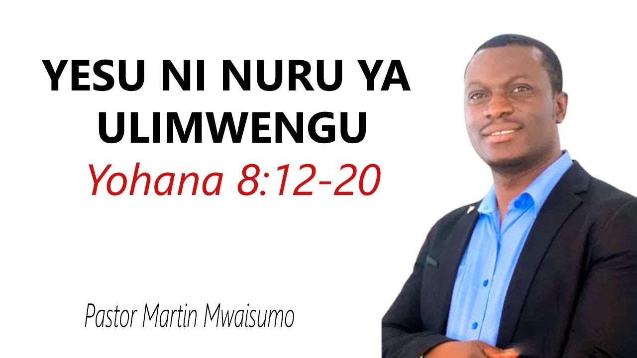 YESU NI NURU YA ULIMWENGU Yohana 8:12-20 Pastor Martin Mwaisumo