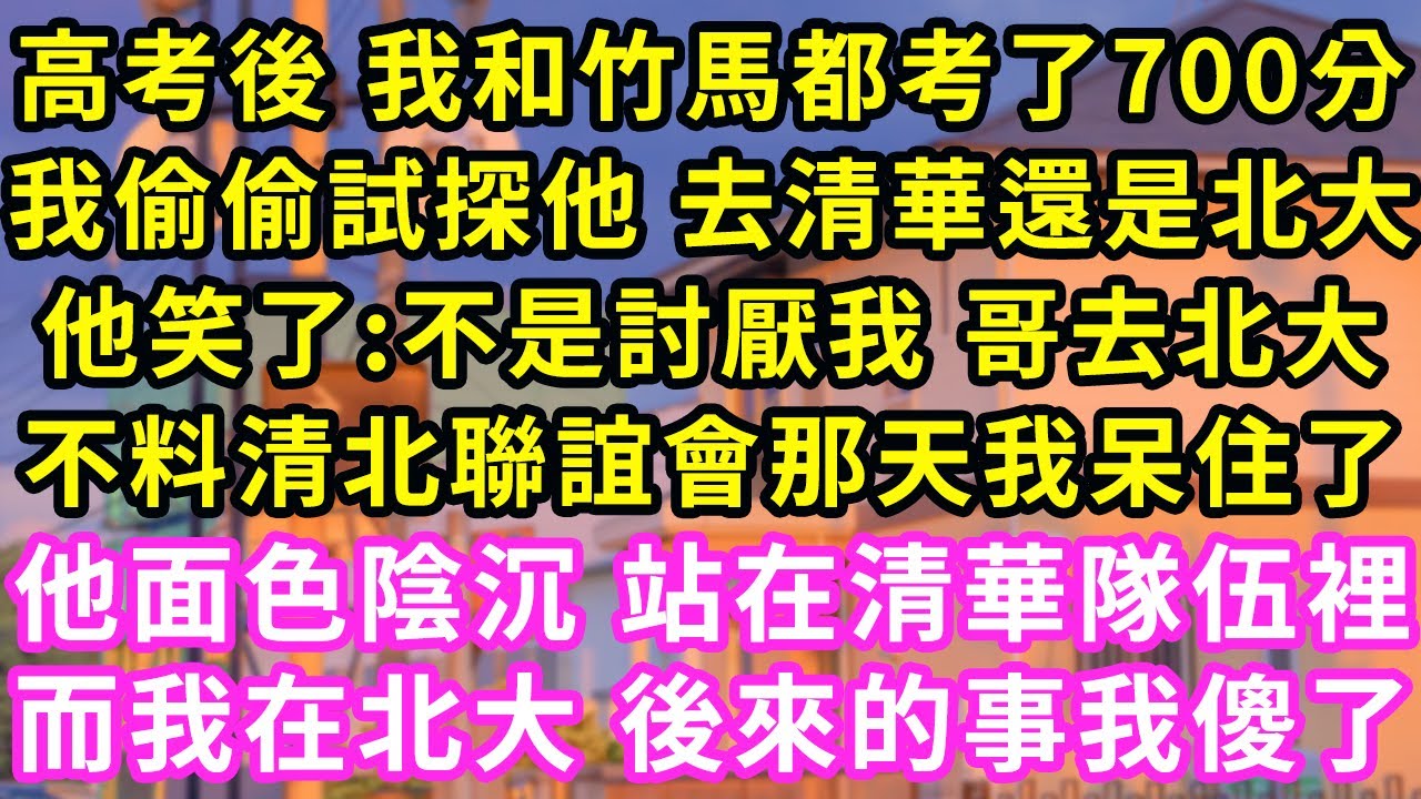 高考後 我和竹馬都考了700分，我偷偷試探他 去清華還是北大，他笑了:不是討厭我 哥去北大！不料清北聯誼會那天我呆住了，他面色陰沉 站在清華隊伍裡，而我在北大 後來的事我傻了#霸道總裁#愛情#婚姻