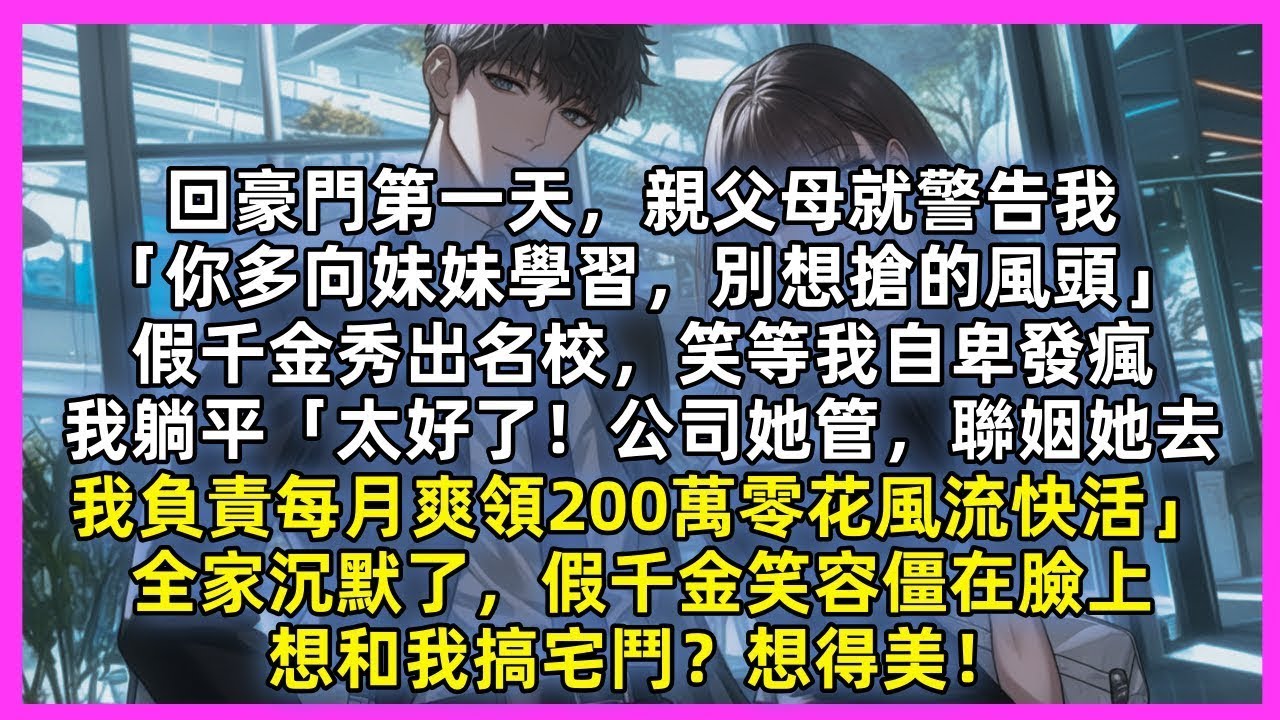 回豪門第一天，親父母就警告我「你多向妹妹學習」假千金秀出名校，笑等我自卑發瘋。我躺平「太好了！公司她管，聯姻她去，我負責每月爽領200萬零花風流快活」全家沉默了，假千金笑容僵在臉上，想和我搞宅鬥？想得