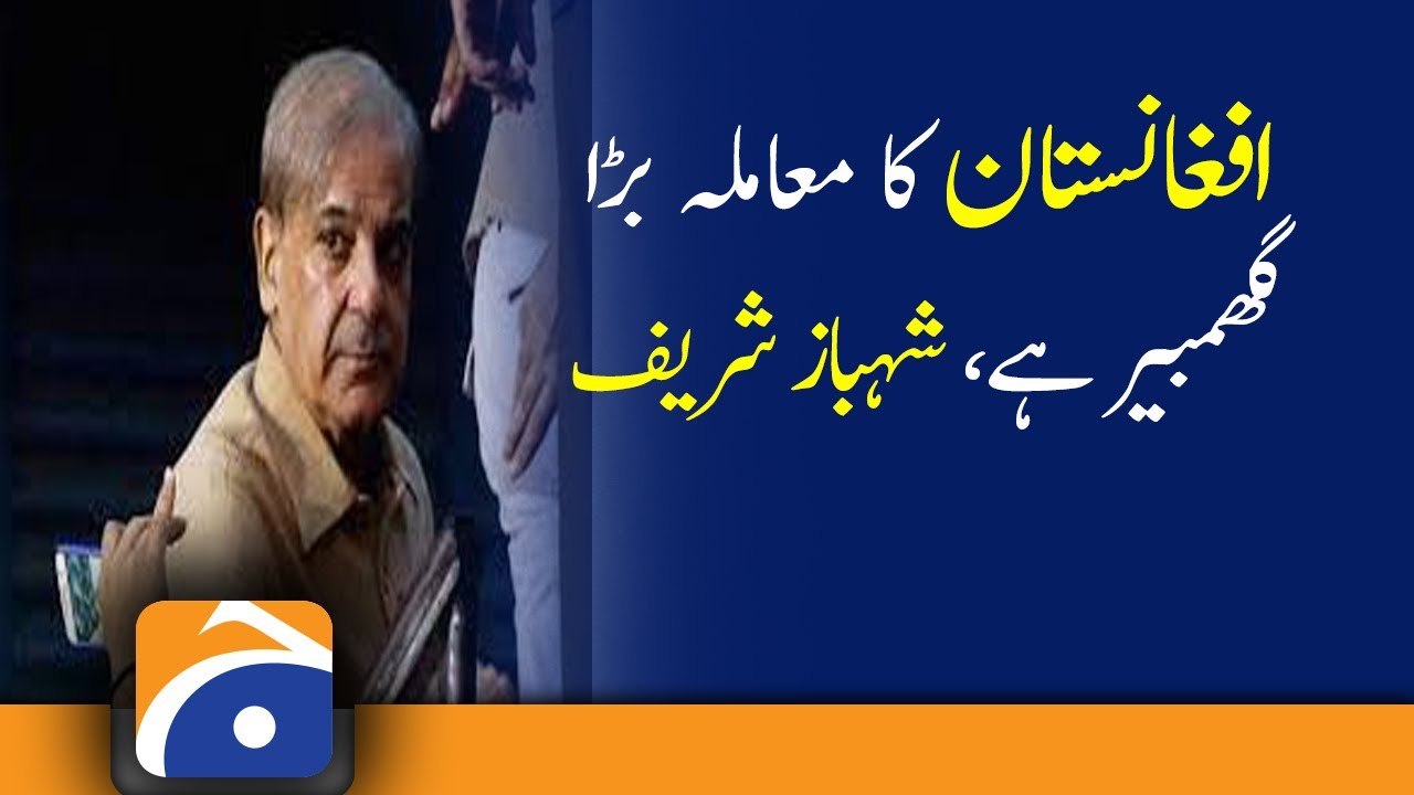 The issue of Afghanistan is very serious, Shahbaz Sharif