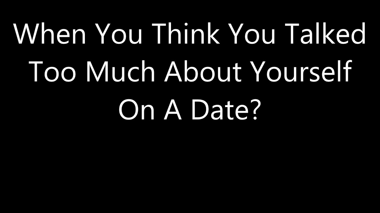 When You Think You Talked Too Much About Yourself On A Date?
