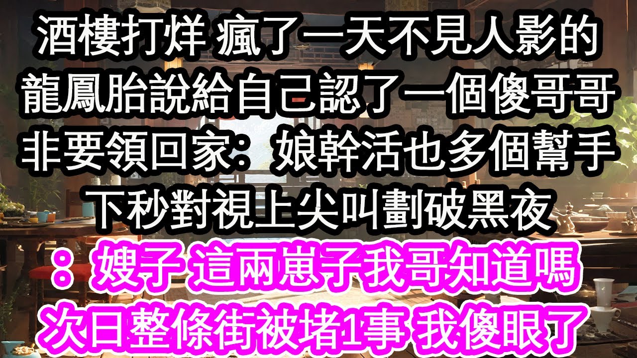 酒樓打烊 瘋了一天不見人影的龍鳳胎說給自己認了一個傻哥哥非要領回家：娘幹活也多個幫手下秒對視上尖叫劃破黑夜：嫂子 這兩崽子我哥知道嗎次日整條街被堵1事 我傻眼了【花開】【愛情】【生活】