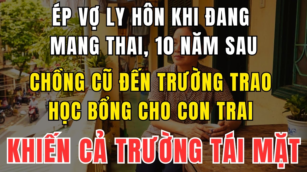 Ép Vợ Ly Hôn Khi Đang Mang Thai, 10 Năm Sau Chồng Cũ Đến Trường Trao Học Bổng Cho Con Trai Khiến Cả