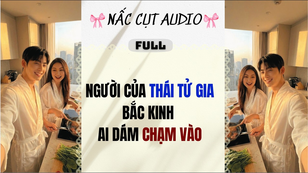 Full audio | NGƯỜI CỦA THÁI TỬ GIA BẮC KINH AI DÁM CHẠM VÀO |  Nấc Cụt Audio #truyệnaudio #audio