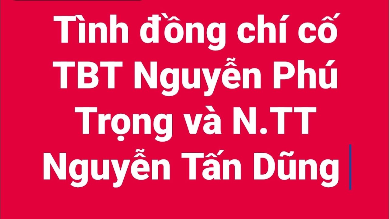 Tình đồng chí cố TBT Nguyễn Phú Trọng và N.TT Nguyễn Tấn Dũng 