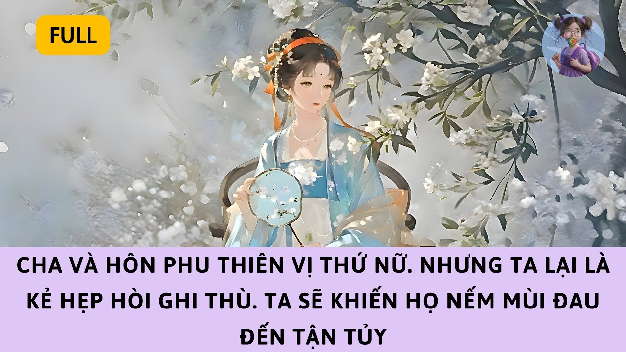 [FULL] CHA VÀ HÔN PHU THIÊN VỊ THỨ NỮ. NHƯNG TA LÀ KẺ GHI THÙ, KHIẾN HỌ NẾM MÙI ĐAU ĐẾN TẬN TỦY