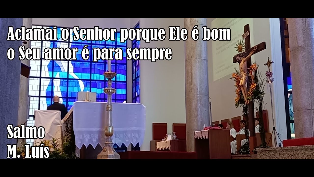 Aclamai o Senhor, porque Ele é bom: o seu amor é para sempre. M. Luís . Salmo