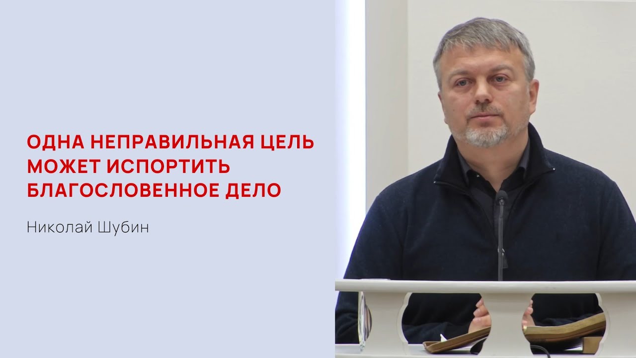 Николай Шубин. Одна неправильная цель может испортить благословенное дело