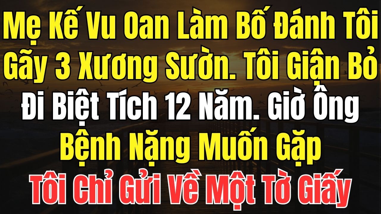 Mẹ Kế Vu Oan Làm Bố Đánh Tôi Gãy 3 Xương Sườn Tôi Giận Bỏ Đi Biệt Tích 12 Năm Giờ Ông Bệnh Nặng Muốn