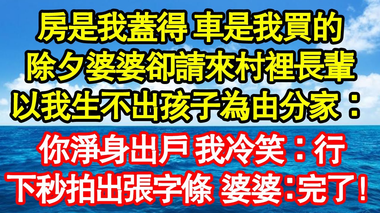 房是我蓋得 車是我買的，除夕婆婆卻請來村裡長輩，以我生不出孩子為由分家：你淨身出戶 我冷笑：行，下秒拍出張字條 婆婆嚇癱：完了！真情故事會|老年故事|情感需求|養老|家庭正能量