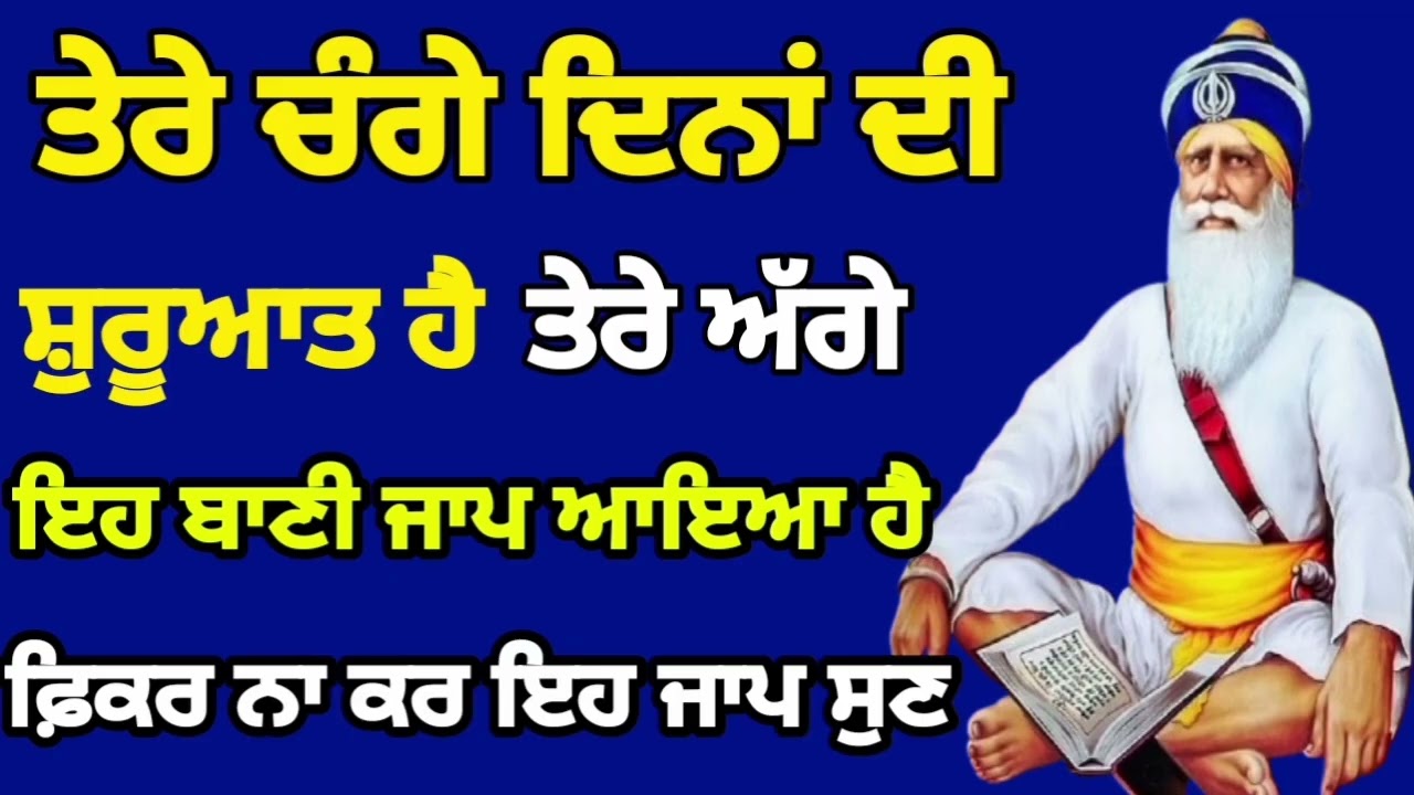 ਤੇਰੇ ਚੰਗੇ ਦਿਨਾਂ ਦੀ। ਸ਼ੁਰੂਆਤ ਹੈ ਤੇਰੇ ਅੱਗੇ।ਇਹ ਬਾਣੀ ਜਾਪ ਆਇਆ ਹੈ। ਫ਼ਿਕਰ ਨਾ ਕਰ ਇਹ ਜਾਪ ਸੁਣ 