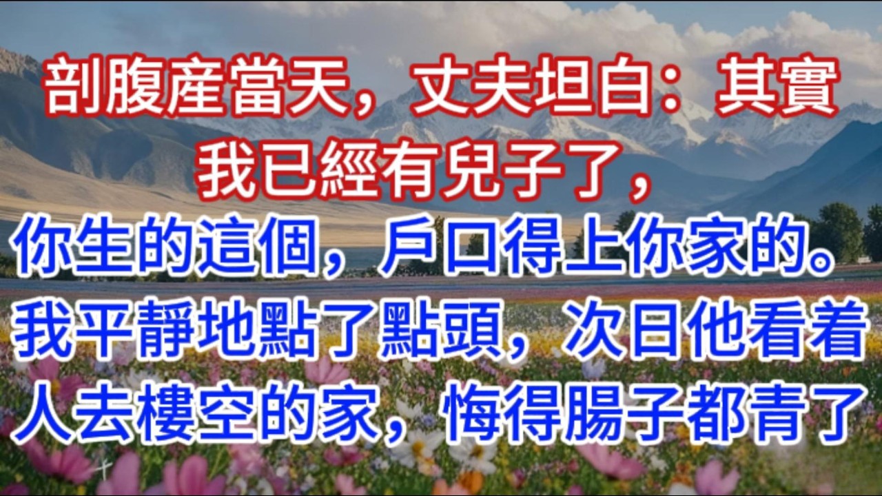 剖腹産當天，丈夫坦白：其實我已經有兒子了，你生的這個，戶口得上你家的。我平靜地點了點頭，次日他看着人去樓空的家，悔得腸子都青了