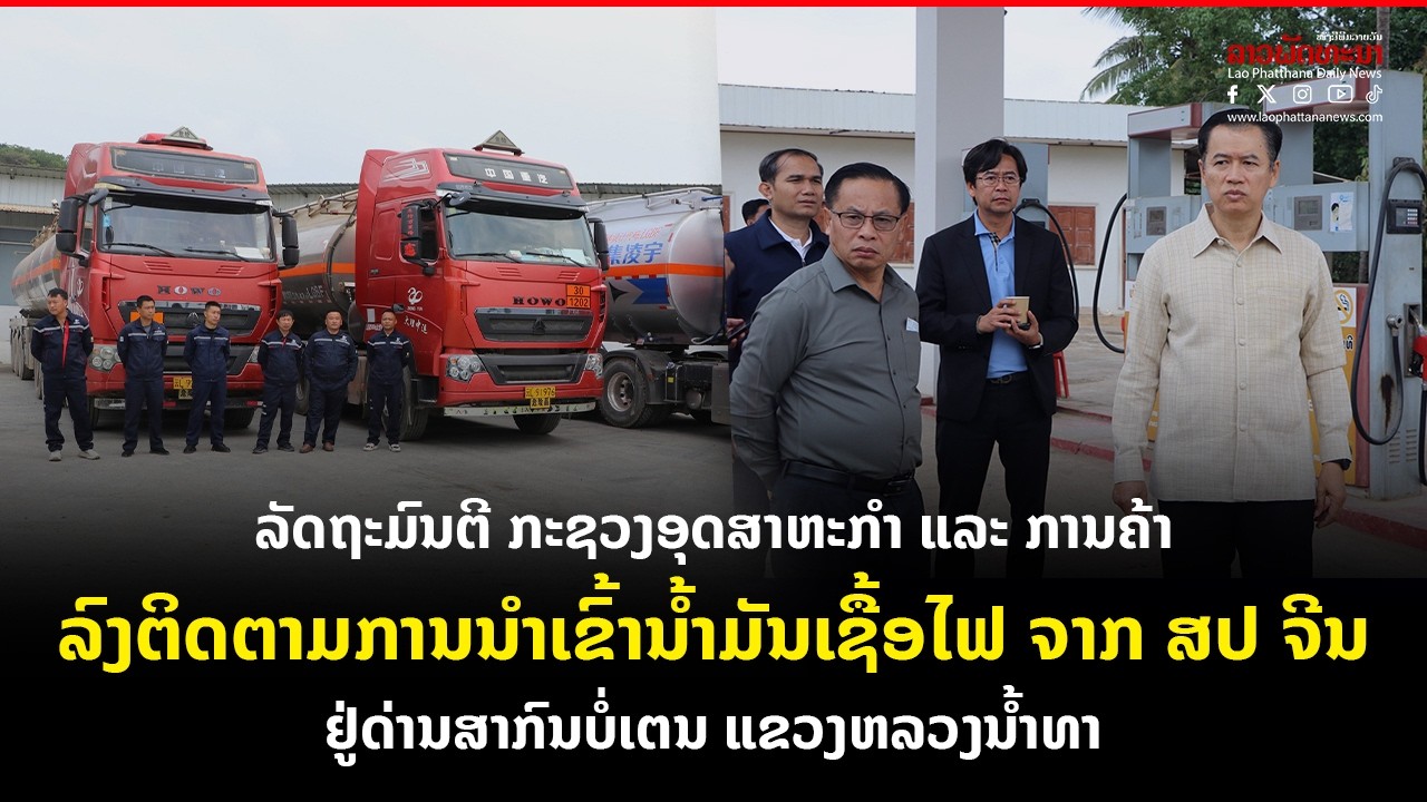 ລັດຖະມົນຕີ ກະຊວງອຸດສາຫະກຳ ແລະ ການຄ້າ ລົງຕິດຕາມການນຳເຂົ້ານ້ຳມັນເຊື້ອໄຟ ຈາກ ສປ ຈີນ ຢູ່ດ່ານສາກົນບໍ່ເຕນ