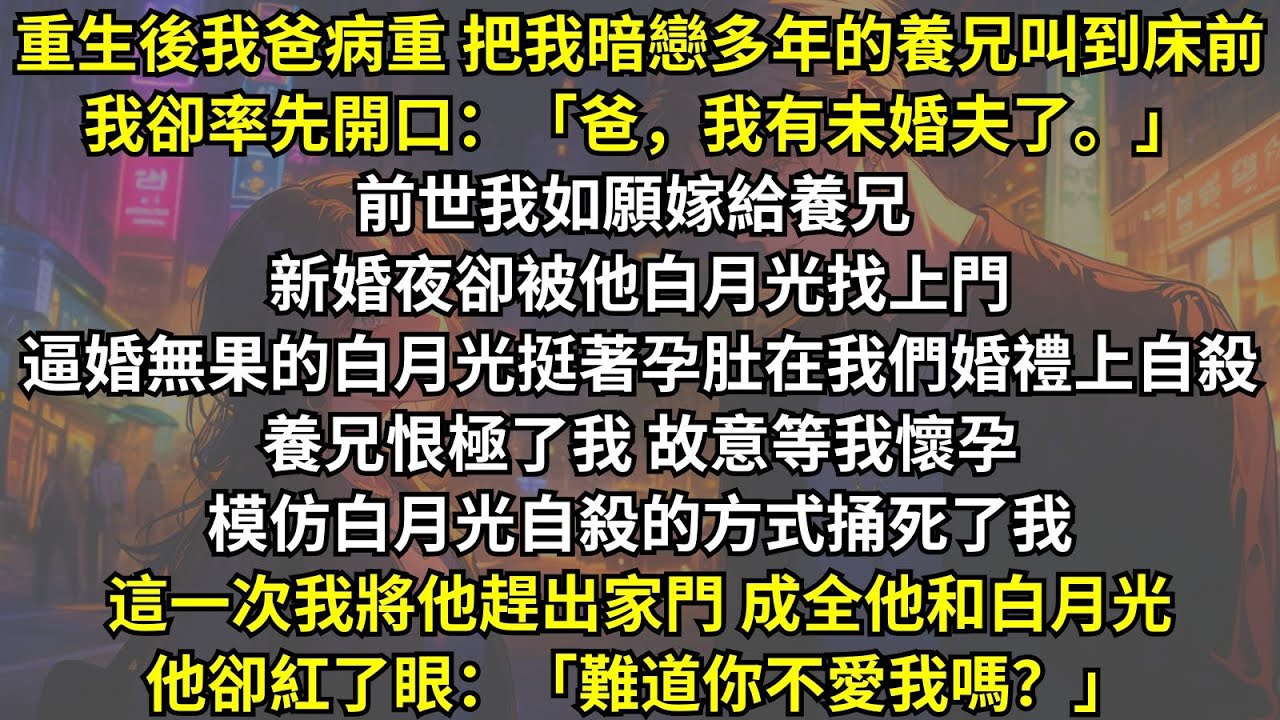 前世我如願嫁給養兄，卻被他模仿白月光死去的方式捅死，這一次我將他趕出家門，成全他和白月光，他卻紅了眼：「難道你不愛我嗎？」