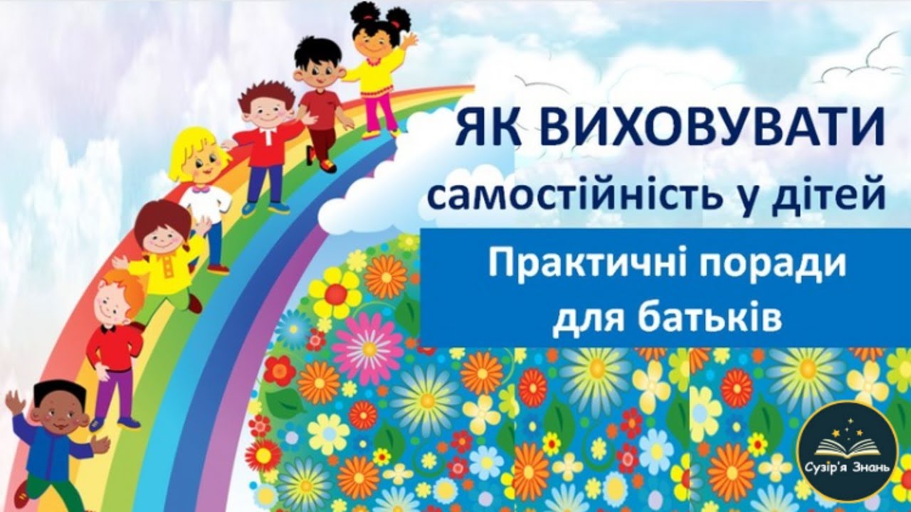 ЯК ВИХОВУВАТИ САМОСТІЙНІСТЬ У ДІТЕЙ. Практичні поради для батьків. Сузір'я ЗНАНЬ