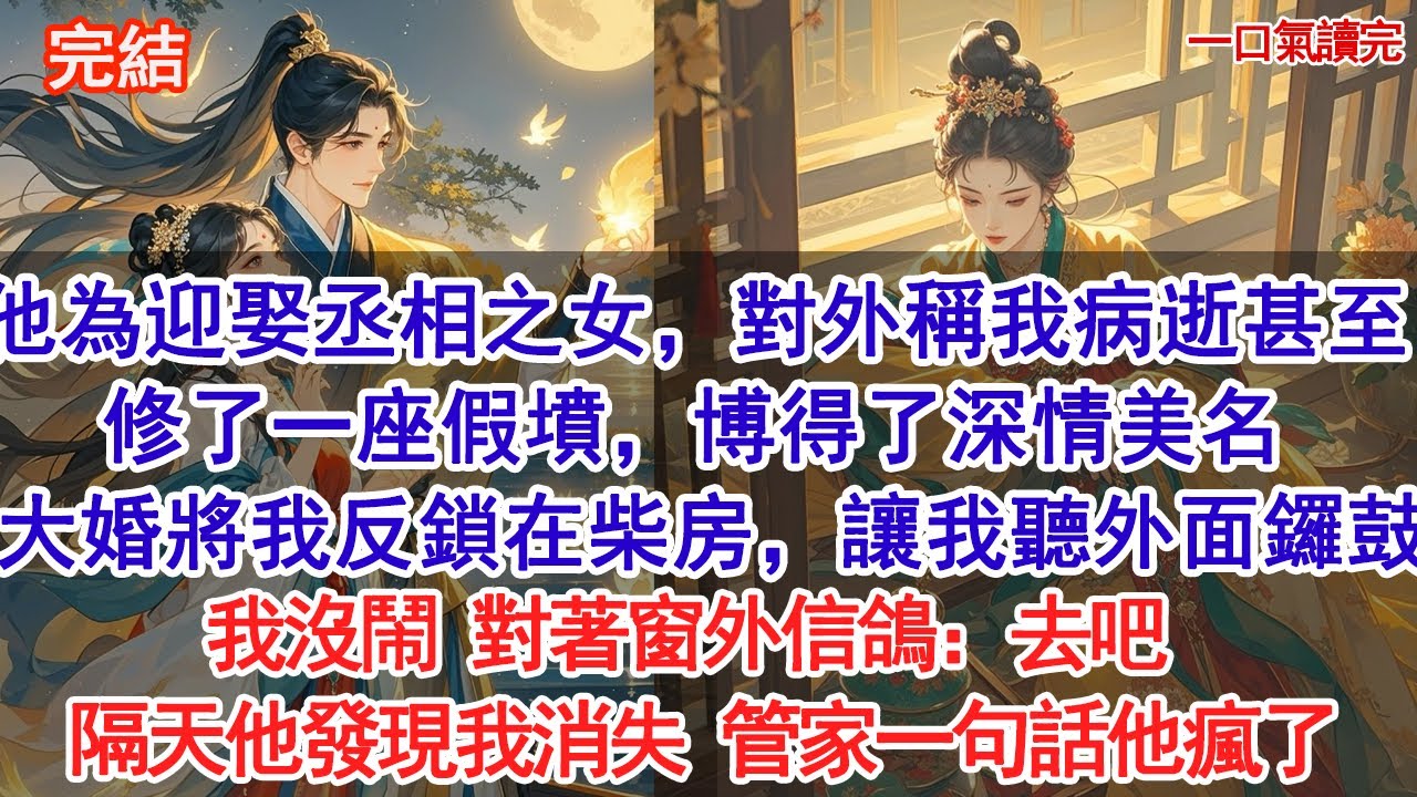 他為迎娶丞相之女，對外稱我病逝甚至修了一座假墳，博得了深情美名。他大婚之日，將我反鎖在柴房，讓我聽外面鑼鼓。我沒鬧 對著窗外信鴿：去吧。隔天他發現我消失 管家一句話他瘋了#爱情 #小說 #古言 #情感