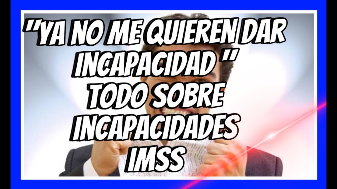 “YA NO ME QUIEREN DAR INCAPACIDAD” TODO SOBRE INCAPACIDADES IMSS.