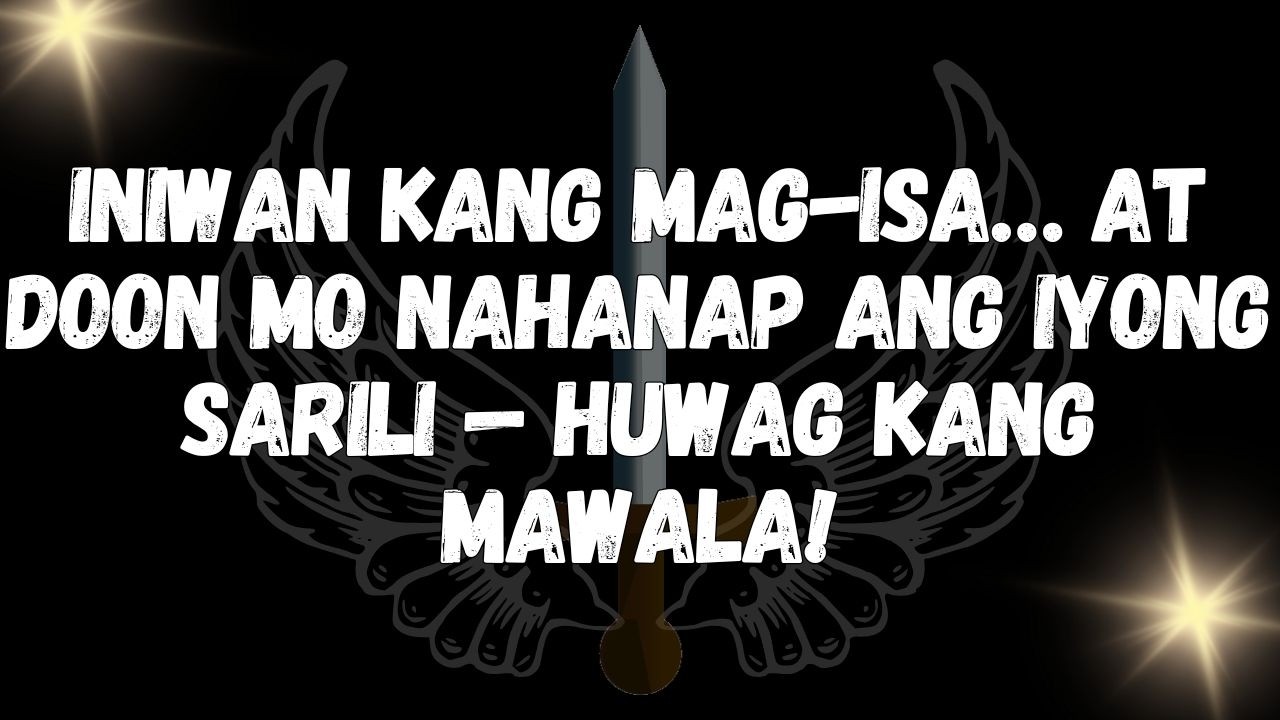 Iniwan kang mag isa… at doon mo nahanap ang iyong sarili — huwag kang mawala!  MENSAHE NG MGA ANGHEL