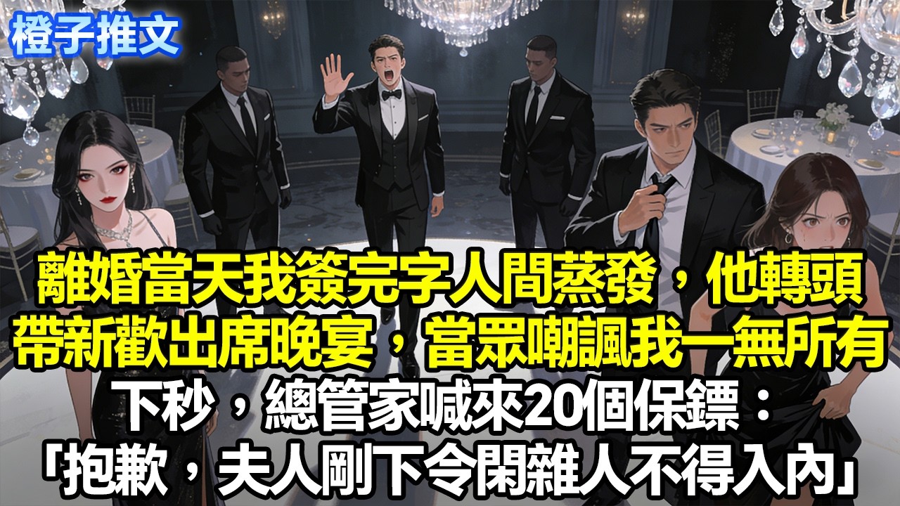 離婚當天我簽完字就人間蒸發，他轉頭帶新歡出席商業晚宴，當眾嘲諷我是一無所有的可憐蟲。下秒，總管家喊來20個保鏢：“抱歉，夫人剛下令閑雜人不得入內”#追妻火葬場 #一口氣看完 #情感 #故事分享