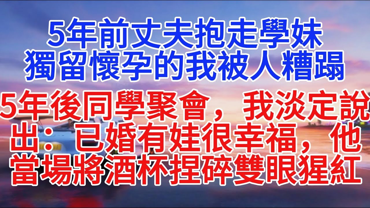 5年前丈夫抱走學妹，獨留懷孕的我被人糟蹋，5年後同學聚會，我淡定說出：已婚有娃很幸福，他當場將酒杯捏碎雙眼猩紅#小說推文 #故事分享 #情感故事