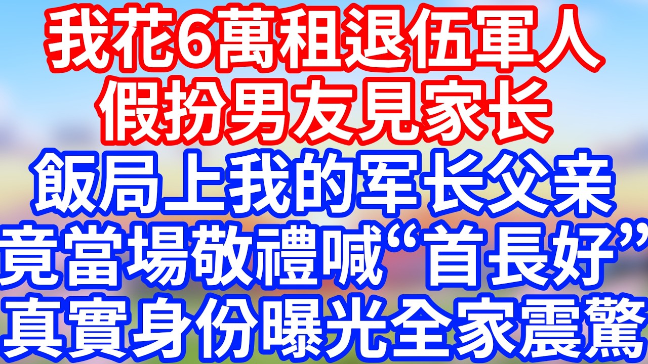 我花6萬租退伍軍人假扮男友見家长，飯局上我的军长父亲竟當場敬禮喊“首長好”！真實身份曝光全家震驚！#家庭倫理 #家庭故事 #情感故事 #都市情感 #催婚壓力 #假男友 #租男友 #臨時男友 #軍人男友