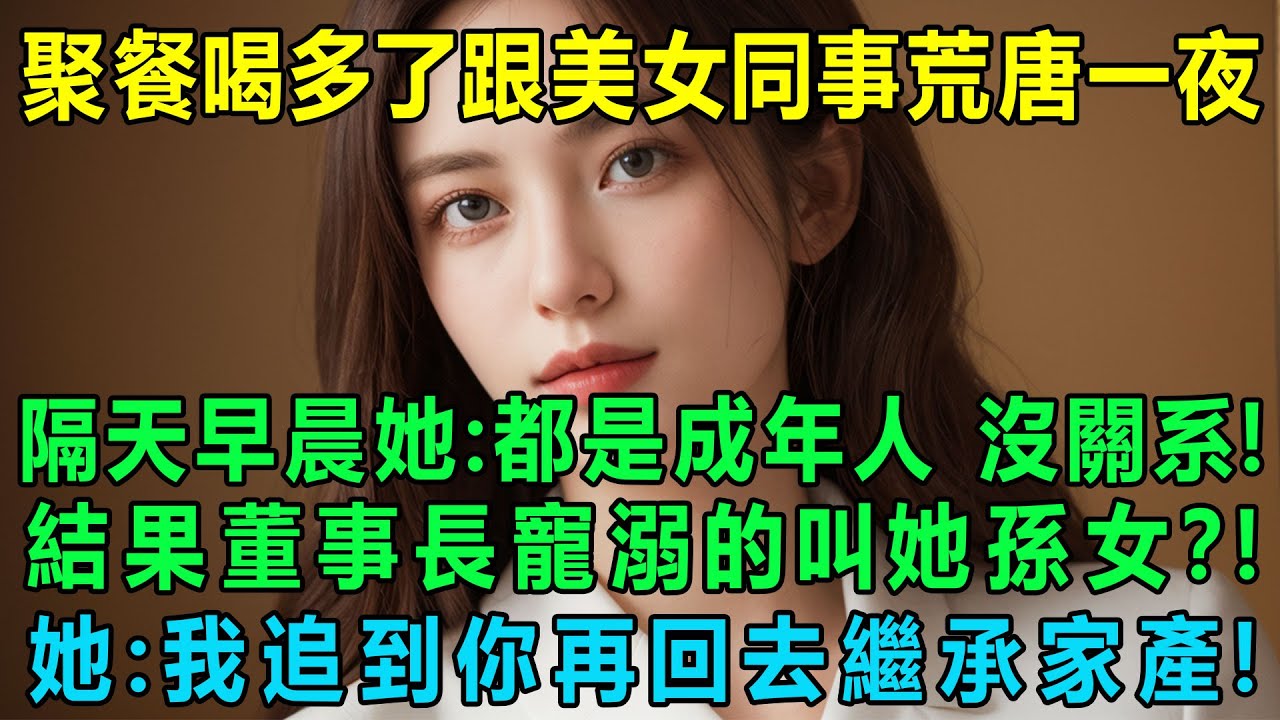 公司聚餐喝多了跟美女同事荒唐一晚，隔天早晨她：都是成年人，沒關系！結果發現董事長寵溺的叫她孫女？！我傻眼了！她：我追到你再回去繼承家產！