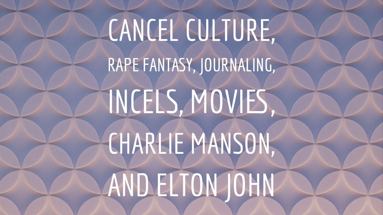 Cancel Culture, Rape Fantasy, Journaling, Incels, Movies, Charlie Manson,  etc.