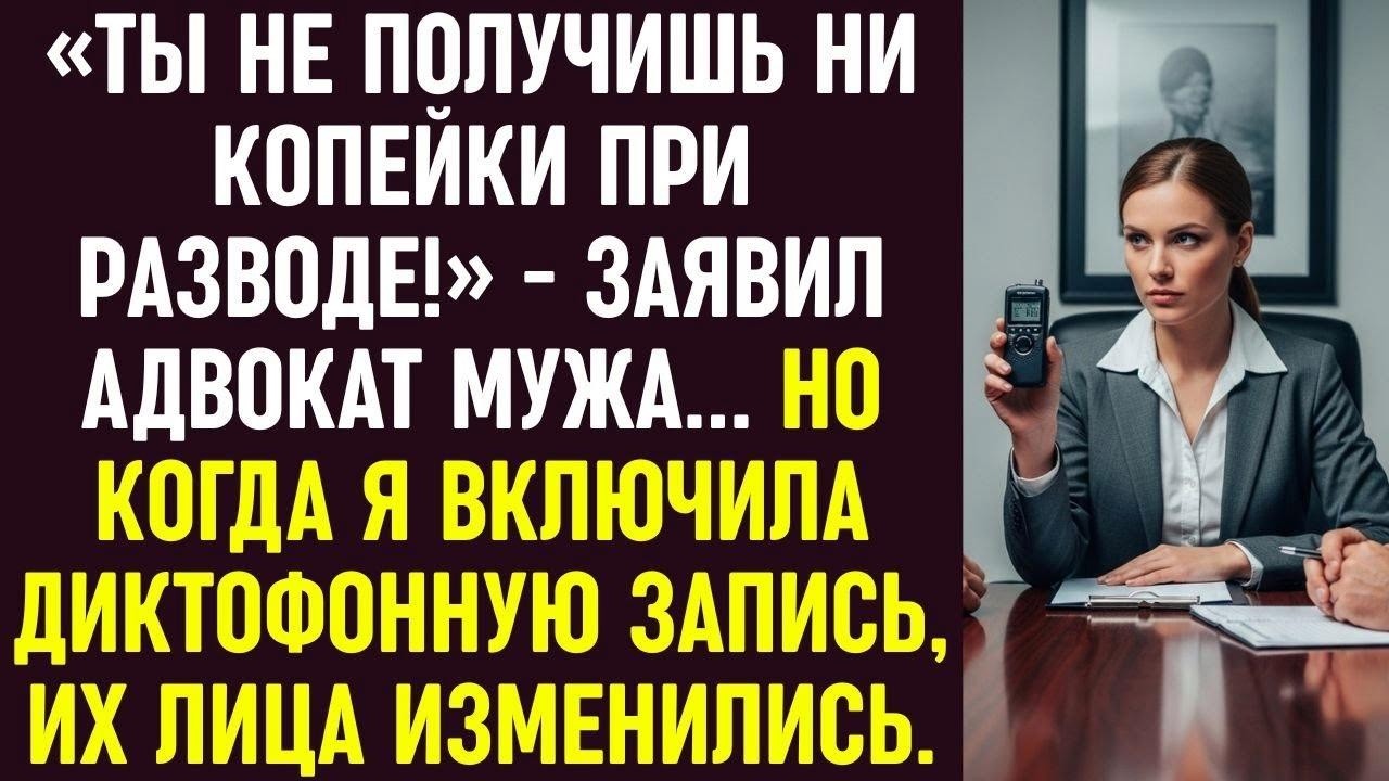 «Ты не получишь ни копейки!» — сказал адвокат мужа… Но когда я включила запись, все побледнели.