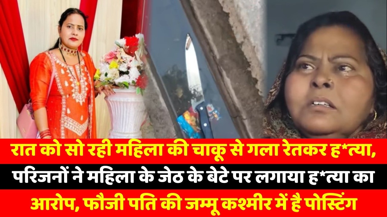 रात को सो रही महिला की चाकू से गला रेतकर ह*त्या, परिजनों ने महिला के जेठ के बेटे पर लगाया ह*त्या का