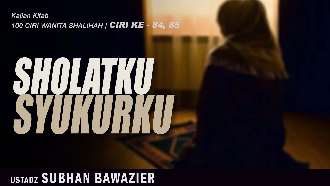 SHOLATKU SYUKURKU | Ustadz SUBHAN BAWAZIER | Ciri Ke 84-85 | Kajian Kitab 100 Ciri Wanita Shalihah
